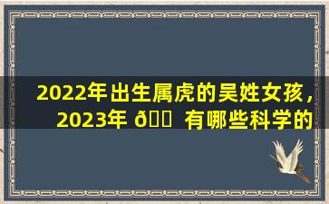 2022年出生属虎的吴姓女孩，2023年 🐠 有哪些科学的 🐶 起名方法